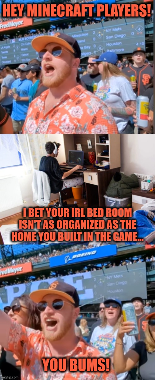 TrevsChirps Minecraft Players | HEY MINECRAFT PLAYERS! I BET YOUR IRL BED ROOM ISN'T AS ORGANIZED AS THE HOME YOU BUILT IN THE GAME... YOU BUMS! | image tagged in funny,memes,funny memes,minecraft,gamers,fun | made w/ Imgflip meme maker