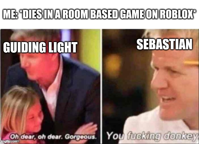 sebby, just show me the file... Stop insulting me because I died to angler coming twice | ME: *DIES IN A ROOM BASED GAME ON ROBLOX*; SEBASTIAN; GUIDING LIGHT | image tagged in oh dear oh dear gorgeous,pressure,doors,memes | made w/ Imgflip meme maker