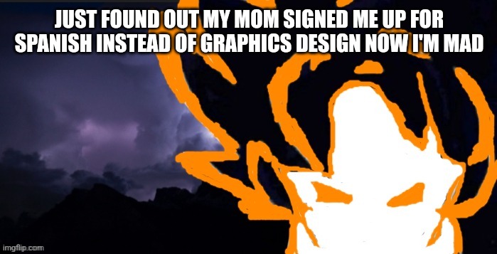 LowTeirGoob | JUST FOUND OUT MY MOM SIGNED ME UP FOR SPANISH INSTEAD OF GRAPHICS DESIGN NOW I'M MAD | image tagged in lowteirgoob | made w/ Imgflip meme maker