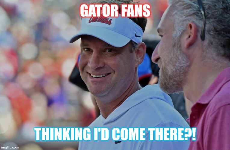 Delusions Of Grandeur | GATOR FANS; THINKING I'D COME THERE?! | image tagged in delusions of grandeur | made w/ Imgflip meme maker