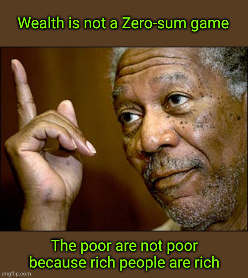 Wealth is not a Zero-sum game | Wealth is not a Zero-sum game; The poor are not poor
because rich people are rich | image tagged in morgan freeman pointing,redistribution of wealth | made w/ Imgflip meme maker