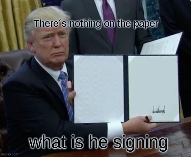 trump is delusional | There´s nothing on the paper; what is he signing | image tagged in memes,trump bill signing | made w/ Imgflip meme maker
