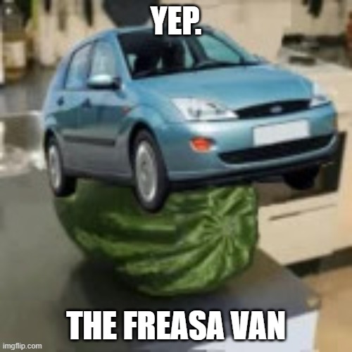 FocusMelon | YEP. THE FREASA VAN | image tagged in focusmelon | made w/ Imgflip meme maker