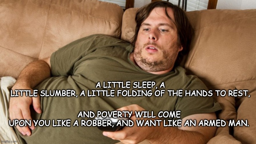 A Little Sleep... | AND POVERTY WILL COME UPON YOU LIKE A ROBBER, AND WANT LIKE AN ARMED MAN. A LITTLE SLEEP, A LITTLE SLUMBER, A LITTLE FOLDING OF THE HANDS TO REST, | image tagged in wisdom,poverty,no escape,slumber,you can't change my mind,fat gamer | made w/ Imgflip meme maker