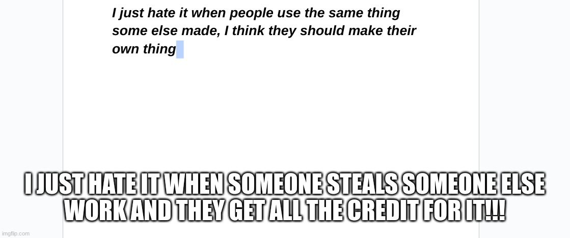 Hate Times | I JUST HATE IT WHEN SOMEONE STEALS SOMEONE ELSE
WORK AND THEY GET ALL THE CREDIT FOR IT!!! | image tagged in funny,truth,fun,funny memes | made w/ Imgflip meme maker