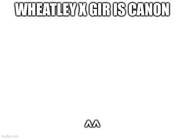 WHEATLEY X GIR IS CANON; ^^ | made w/ Imgflip meme maker