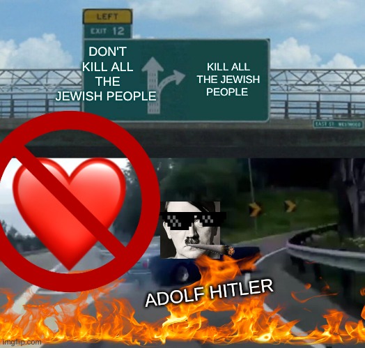 Left Exit 12 Off Ramp | DON'T KILL ALL THE JEWISH PEOPLE; KILL ALL THE JEWISH PEOPLE; ADOLF HITLER | image tagged in memes,left exit 12 off ramp | made w/ Imgflip meme maker