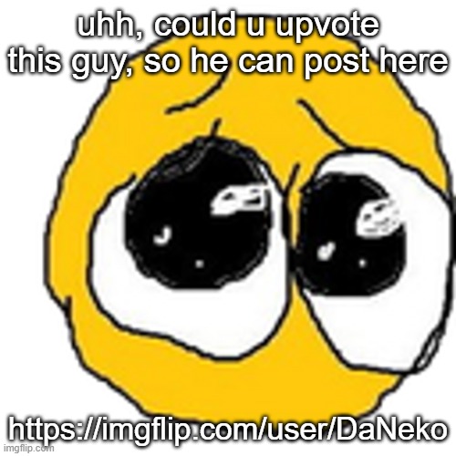 Cursed pleading emojii | uhh, could u upvote this guy, so he can post here; https://imgflip.com/user/DaNeko | image tagged in cursed pleading emojii | made w/ Imgflip meme maker