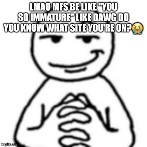 Dubious mf | LMAO MFS BE LIKE "YOU SO IMMATURE" LIKE DAWG DO YOU KNOW WHAT SITE YOU'RE ON?😭 | image tagged in dubious mf | made w/ Imgflip meme maker