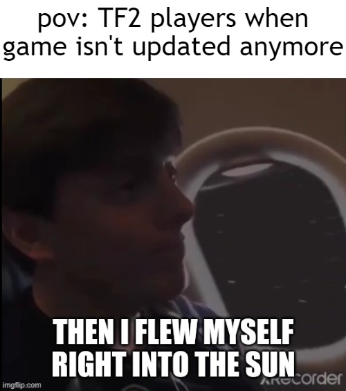 Then I flew myself right into the sun | pov: TF2 players when game isn't updated anymore | image tagged in then i flew myself right into the sun | made w/ Imgflip meme maker