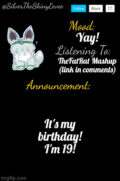 Yay! | Yay! TheFatRat Mashup (link in comments); It's my birthday! I'm 19! | image tagged in silvertheshinyeevee announcement temp v4 | made w/ Imgflip meme maker