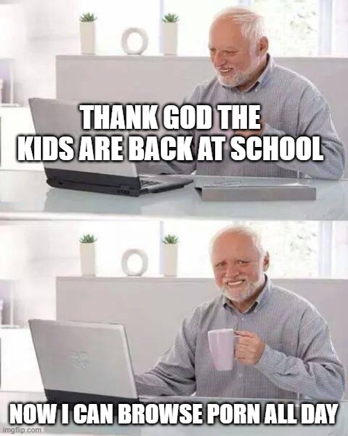 We love you but I'm tryna bust a nut | THANK GOD THE KIDS ARE BACK AT SCHOOL; NOW I CAN BROWSE PORN ALL DAY | image tagged in memes,hide the pain harold | made w/ Imgflip meme maker