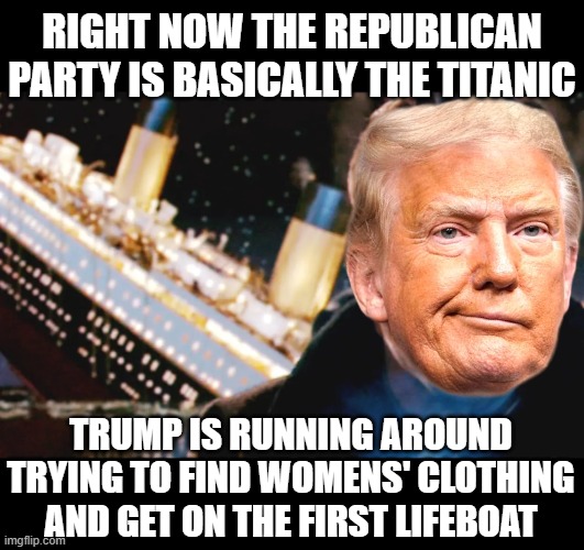 You're sinking while the band plays on | RIGHT NOW THE REPUBLICAN PARTY IS BASICALLY THE TITANIC; TRUMP IS RUNNING AROUND TRYING TO FIND WOMENS' CLOTHING AND GET ON THE FIRST LIFEBOAT | image tagged in trump,titanic,republican,party,sinking | made w/ Imgflip meme maker