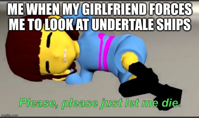 anyone else? | ME WHEN MY GIRLFRIEND FORCES ME TO LOOK AT UNDERTALE SHIPS | image tagged in frisk let me die | made w/ Imgflip meme maker