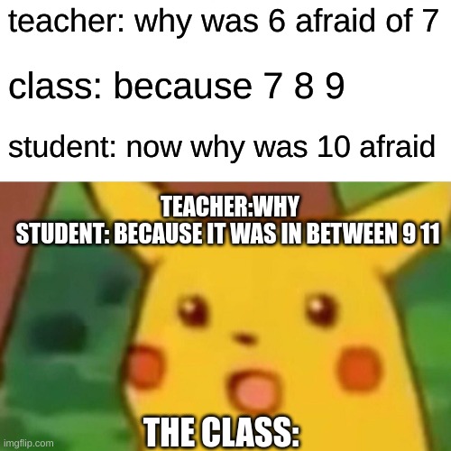 this joke just got dark it is so sad | teacher: why was 6 afraid of 7; class: because 7 8 9; student: now why was 10 afraid; TEACHER:WHY
STUDENT: BECAUSE IT WAS IN BETWEEN 9 11; THE CLASS: | image tagged in memes,surprised pikachu | made w/ Imgflip meme maker