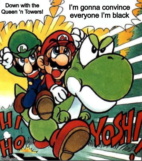 Credit to Yoshi | I’m gonna convince everyone I’m black; Down with the Queen ‘n Towers! | made w/ Imgflip meme maker