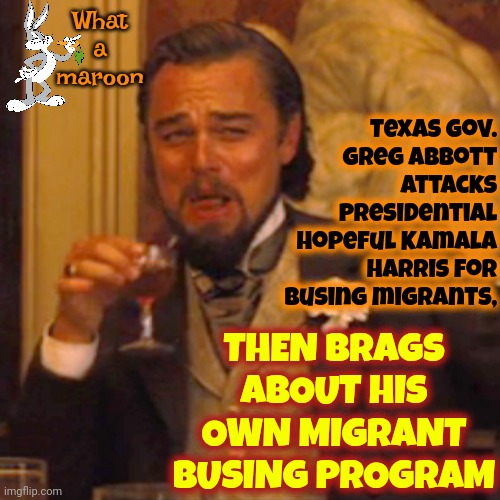 Hypocrite | What a maroon; Texas Gov. Greg Abbott attacks Presidential hopeful Kamala Harris for busing migrants, THEN BRAGS ABOUT HIS OWN MIGRANT BUSING PROGRAM | image tagged in memes,laughing leo,white supremacists,what a maroon,conservative hypocrisy,hypocrite | made w/ Imgflip meme maker