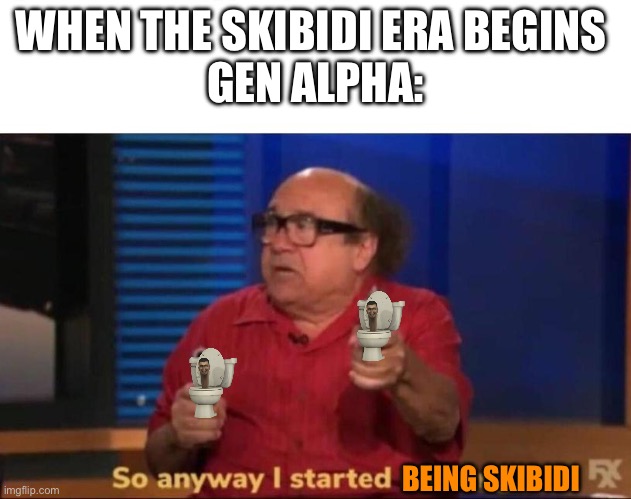 [interesting title] | WHEN THE SKIBIDI ERA BEGINS 
GEN ALPHA:; BEING SKIBIDI | image tagged in so anyway i started blasting | made w/ Imgflip meme maker