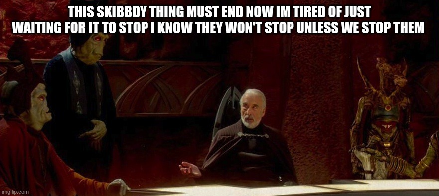 count dooku | THIS SKIBBDY THING MUST END NOW IM TIRED OF JUST WAITING FOR IT TO STOP I KNOW THEY WON'T STOP UNLESS WE STOP THEM | image tagged in count dooku | made w/ Imgflip meme maker