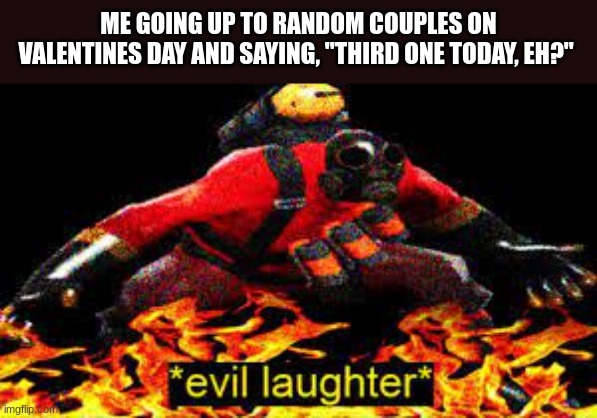 Best prank spree ever. | ME GOING UP TO RANDOM COUPLES ON VALENTINES DAY AND SAYING, "THIRD ONE TODAY, EH?" | image tagged in evil laughter,funny | made w/ Imgflip meme maker