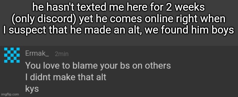 he hasn't texted me here for 2 weeks (only discord) yet he comes online right when I suspect that he made an alt, we found him boys | made w/ Imgflip meme maker