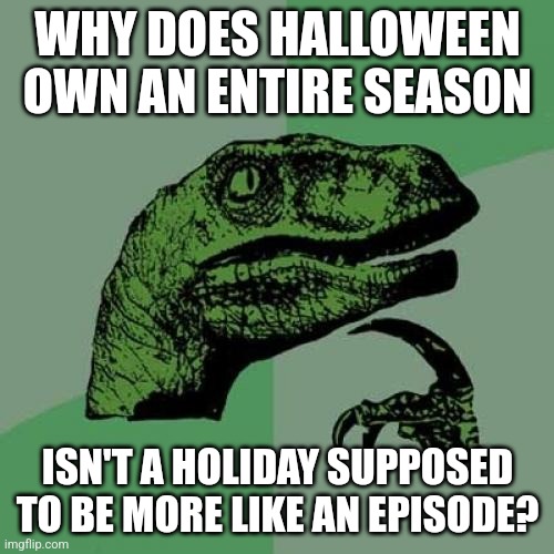 Philosoraptor Meme | WHY DOES HALLOWEEN OWN AN ENTIRE SEASON ISN'T A HOLIDAY SUPPOSED TO BE MORE LIKE AN EPISODE? | image tagged in memes,philosoraptor | made w/ Imgflip meme maker