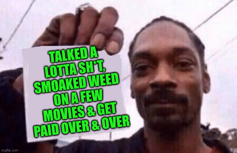 snoop holding a paper | TALKED A LOTTA SH*T, SMOAKED WEED ON A FEW MOVIES & GET PAID OVER & OVER | image tagged in snoop holding a paper | made w/ Imgflip meme maker