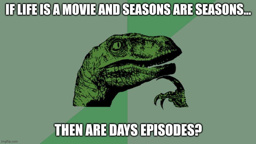 Hmmmmmm | IF LIFE IS A MOVIE AND SEASONS ARE SEASONS... THEN ARE DAYS EPISODES? | image tagged in philosophy dinosaur | made w/ Imgflip meme maker