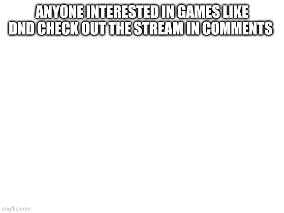 Blank White Template | ANYONE INTERESTED IN GAMES LIKE DND CHECK OUT THE STREAM IN COMMENTS | image tagged in blank white template | made w/ Imgflip meme maker