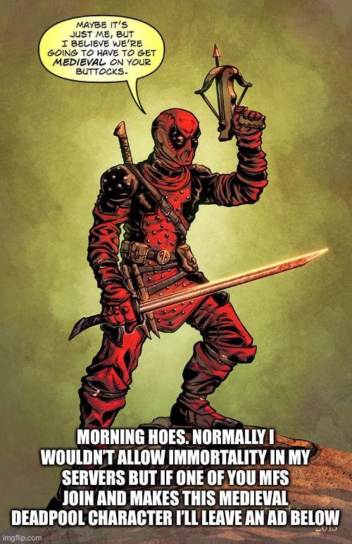 MORNING HOES. NORMALLY I WOULDN’T ALLOW IMMORTALITY IN MY SERVERS BUT IF ONE OF YOU MFS JOIN AND MAKES THIS MEDIEVAL DEADPOOL CHARACTER I’LL LEAVE AN AD BELOW | made w/ Imgflip meme maker