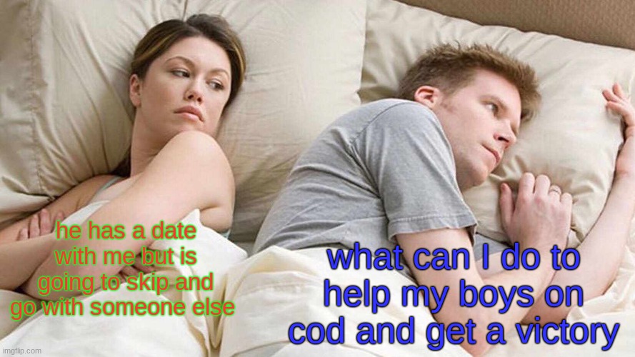 he has a date | he has a date with me but is going to skip and go with someone else; what can I do to help my boys on cod and get a victory | image tagged in memes,i bet he's thinking about other women | made w/ Imgflip meme maker