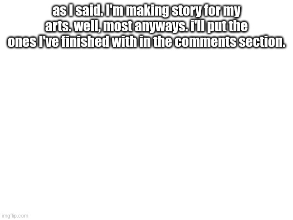 eef | as I said. I'm making story for my arts. well, most anyways. i'll put the ones I've finished with in the comments section.\ | made w/ Imgflip meme maker