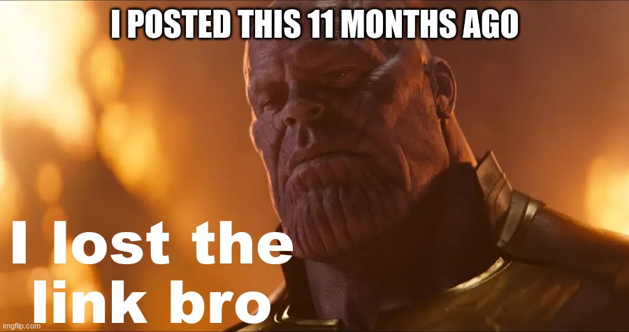 I lost the link bro | I POSTED THIS 11 MONTHS AGO | image tagged in i lost the link bro | made w/ Imgflip meme maker