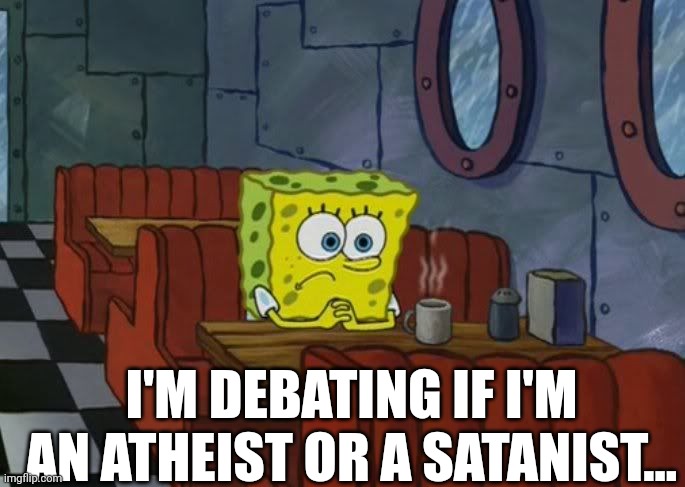 Which one am I?... | I'M DEBATING IF I'M AN ATHEIST OR A SATANIST... | image tagged in sad spongebob,satanists,spongebob,sad,atheist | made w/ Imgflip meme maker