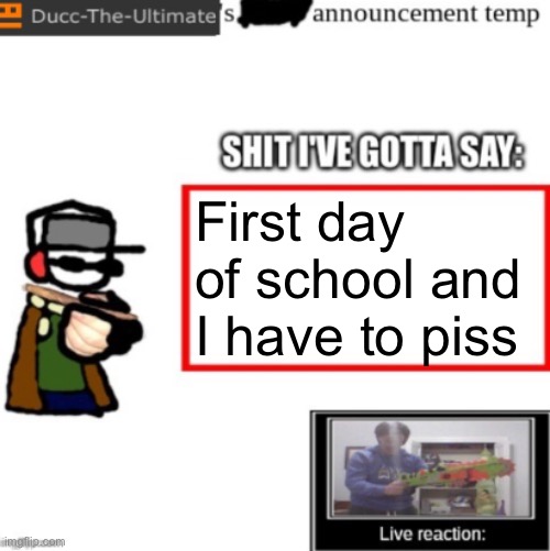 Ducc's newest announcement temp | First day of school and I have to piss | image tagged in ducc's newest announcement temp | made w/ Imgflip meme maker