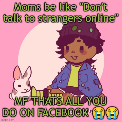 Silly_Dip | Moms be like "Don't talk to strangers online"; MF THATS ALL YOU DO ON FACEBOOK 😭😭 | image tagged in silly_dip | made w/ Imgflip meme maker