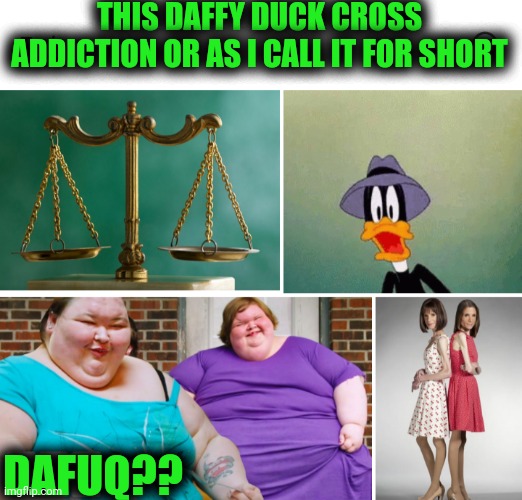 Funny | THIS DAFFY DUCK CROSS ADDICTION OR AS I CALL IT FOR SHORT; DAFUQ?? | image tagged in funny,dafuq,twins,food,weight,addiction | made w/ Imgflip meme maker