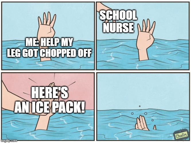 High five drown | SCHOOL NURSE; ME: HELP MY LEG GOT CHOPPED OFF; HERE'S AN ICE PACK! | image tagged in high five drown | made w/ Imgflip meme maker