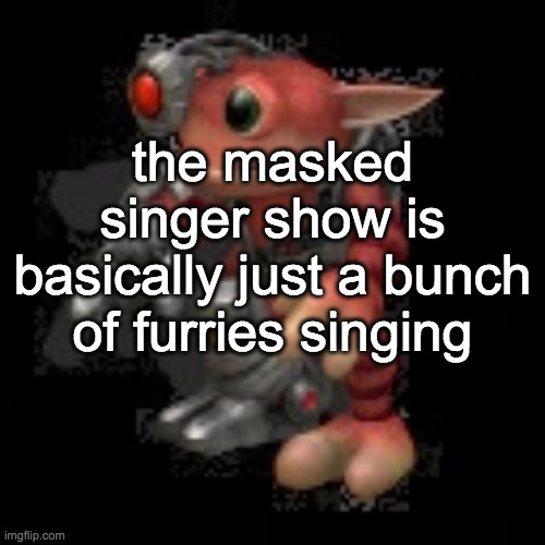 i think idk i didnt watch it | the masked singer show is basically just a bunch of furries singing | image tagged in grox png | made w/ Imgflip meme maker