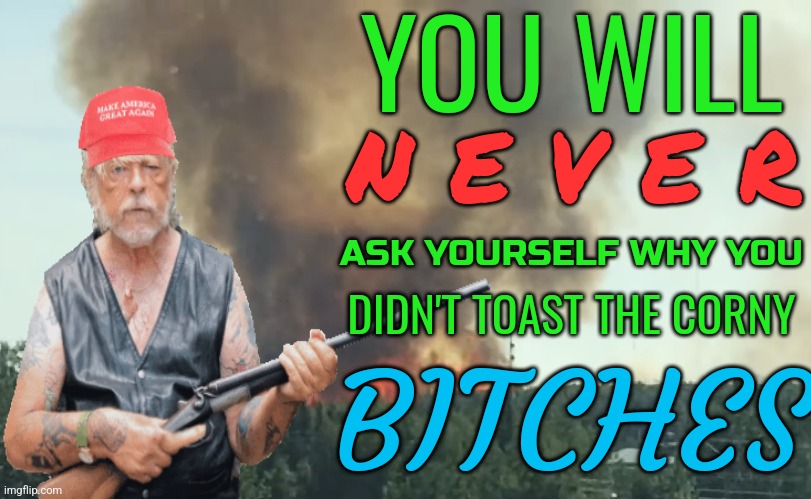 Alaska brush fire | YOU WILL; N E V E R; ASK YOURSELF WHY YOU; DIDN'T TOAST THE CORNY; BITCHES | image tagged in alaska brush fire | made w/ Imgflip meme maker