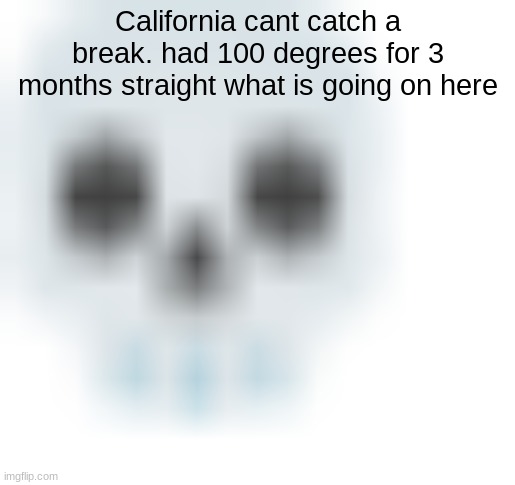 blurred skull emoji | California cant catch a break. had 100 degrees for 3 months straight what is going on here | image tagged in blurred skull emoji | made w/ Imgflip meme maker