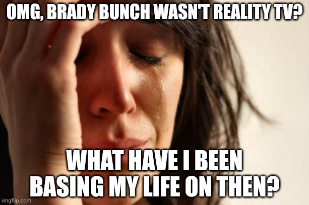 First World Problems Meme | OMG, BRADY BUNCH WASN'T REALITY TV? WHAT HAVE I BEEN BASING MY LIFE ON THEN? | image tagged in memes,first world problems | made w/ Imgflip meme maker