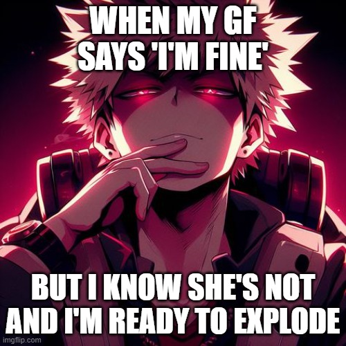 Bakugo Katsuki | WHEN MY GF SAYS 'I'M FINE'; BUT I KNOW SHE'S NOT AND I'M READY TO EXPLODE | image tagged in bakugo katsuki | made w/ Imgflip meme maker