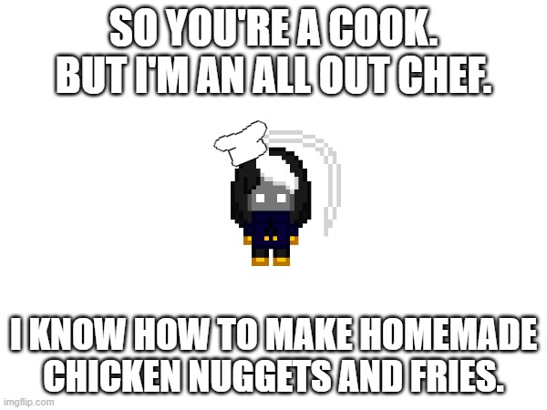 We take it to the next level in this house | SO YOU'RE A COOK.
BUT I'M AN ALL OUT CHEF. I KNOW HOW TO MAKE HOMEMADE CHICKEN NUGGETS AND FRIES. | image tagged in e | made w/ Imgflip meme maker