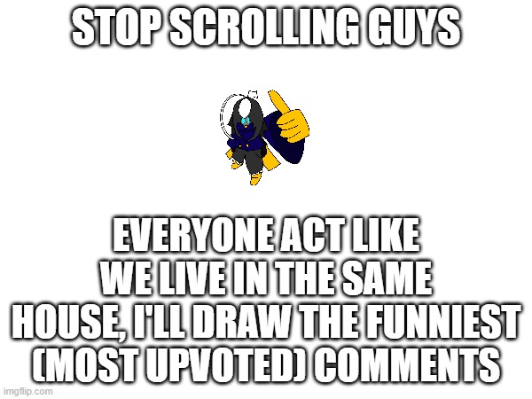 trust me this'll be good | STOP SCROLLING GUYS; EVERYONE ACT LIKE WE LIVE IN THE SAME HOUSE, I'LL DRAW THE FUNNIEST (MOST UPVOTED) COMMENTS | image tagged in e | made w/ Imgflip meme maker