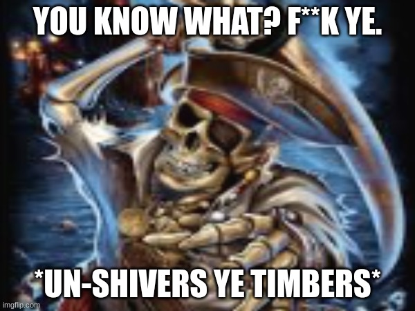 Ye booty be next! | YOU KNOW WHAT? F**K YE. *UN-SHIVERS YE TIMBERS* | image tagged in funny,skeleton | made w/ Imgflip meme maker