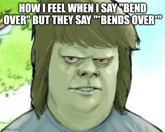 My mom | HOW I FEEL WHEN I SAY "BEND OVER" BUT THEY SAY "*BENDS OVER*" | image tagged in my mom | made w/ Imgflip meme maker