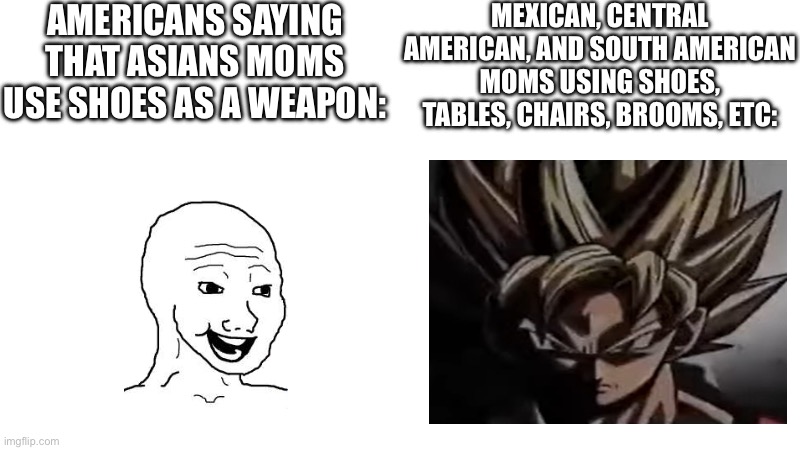 Funny title | AMERICANS SAYING THAT ASIANS MOMS USE SHOES AS A WEAPON:; MEXICAN, CENTRAL AMERICAN, AND SOUTH AMERICAN MOMS USING SHOES, TABLES, CHAIRS, BROOMS, ETC: | image tagged in americans,asian moms,mexican | made w/ Imgflip meme maker