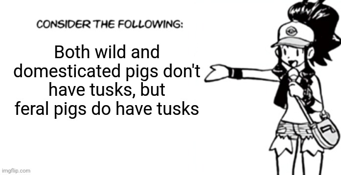 Consider the following pokespe | Both wild and domesticated pigs don't have tusks, but feral pigs do have tusks | image tagged in consider the following pokespe | made w/ Imgflip meme maker