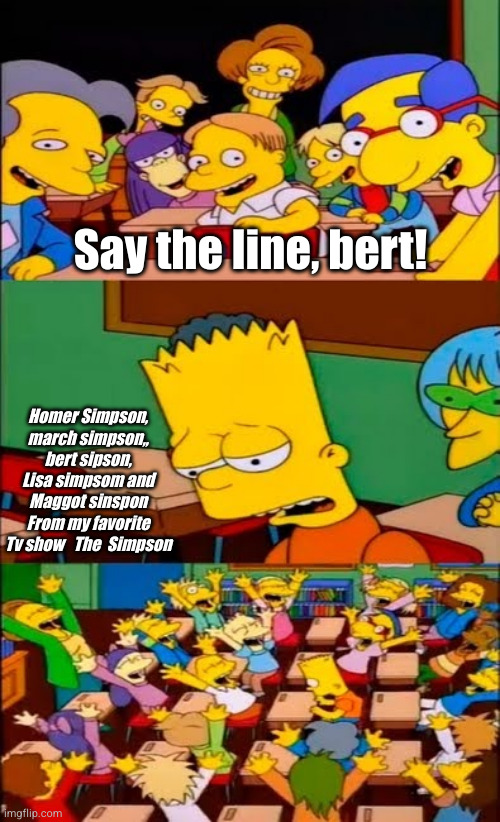 say the line, bert | Say the line, bert! Homer Simpson, march simpson,, bert sipson, Lisa simpsom and Maggot sinspon From my favorite Tv show   The  Simpson | image tagged in say the line bart simpsons | made w/ Imgflip meme maker